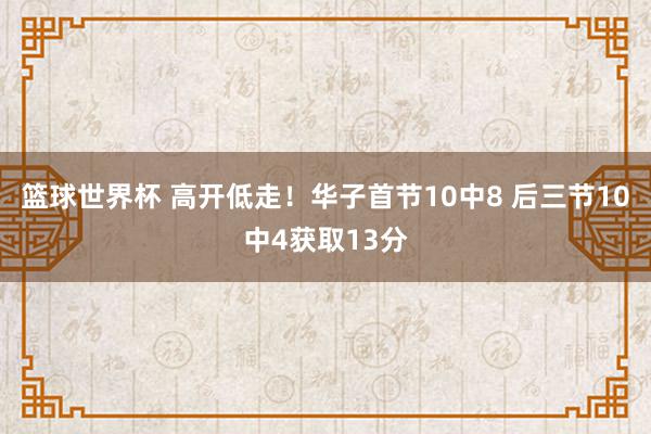 篮球世界杯 高开低走！华子首节10中8 后三节10中4获取13分