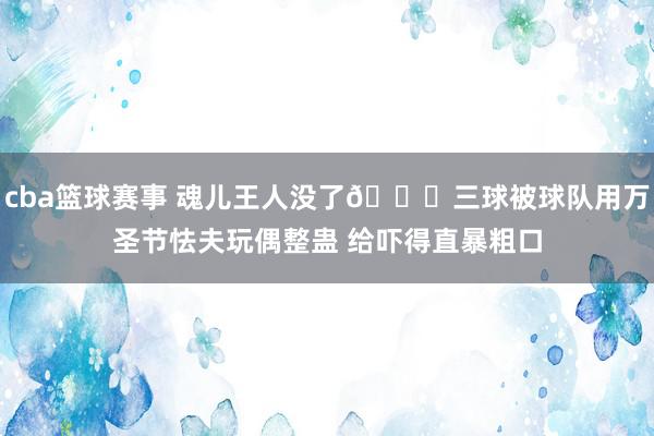 cba篮球赛事 魂儿王人没了💀三球被球队用万圣节怯夫玩偶整蛊 给吓得直暴粗口