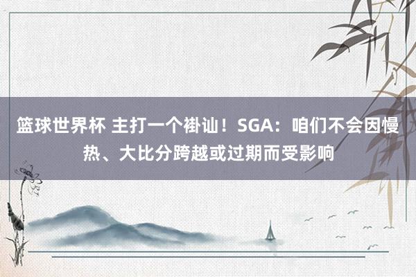 篮球世界杯 主打一个褂讪！SGA：咱们不会因慢热、大比分跨越或过期而受影响