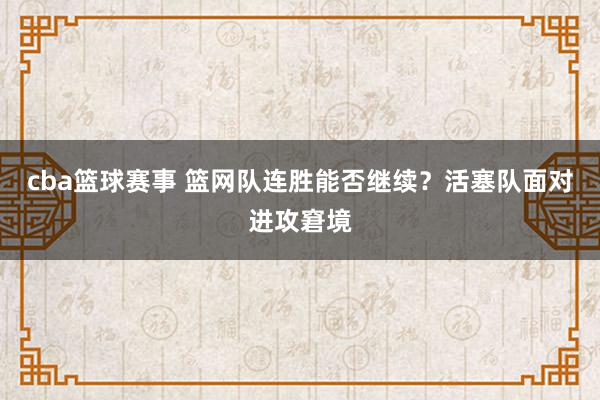 cba篮球赛事 篮网队连胜能否继续？活塞队面对进攻窘境