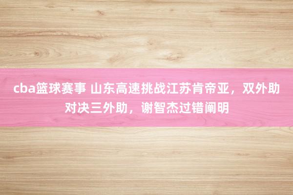 cba篮球赛事 山东高速挑战江苏肯帝亚，双外助对决三外助，谢智杰过错阐明