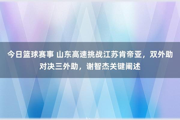 今日篮球赛事 山东高速挑战江苏肯帝亚，双外助对决三外助，谢智杰关键阐述