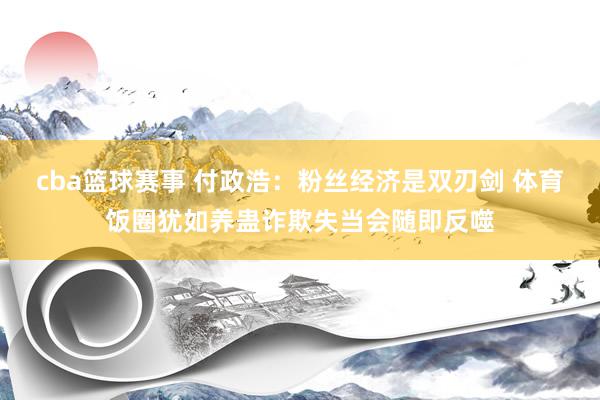 cba篮球赛事 付政浩：粉丝经济是双刃剑 体育饭圈犹如养蛊诈欺失当会随即反噬