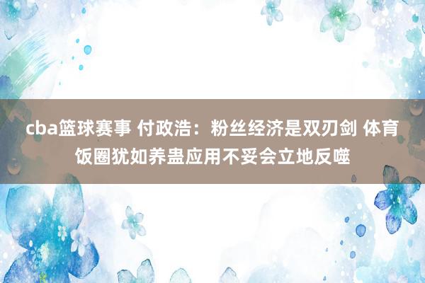 cba篮球赛事 付政浩：粉丝经济是双刃剑 体育饭圈犹如养蛊应用不妥会立地反噬