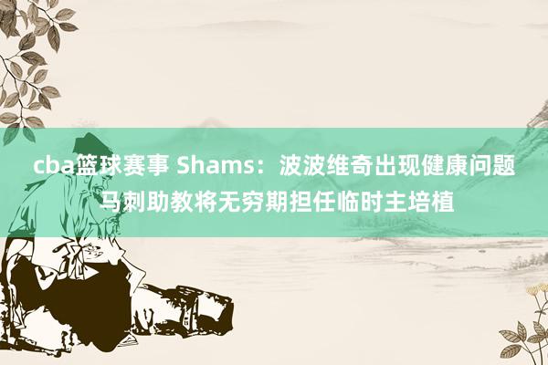 cba篮球赛事 Shams：波波维奇出现健康问题 马刺助教将无穷期担任临时主培植