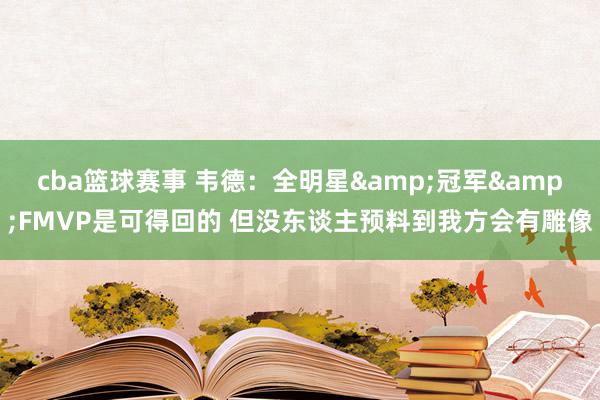 cba篮球赛事 韦德：全明星&冠军&FMVP是可得回的 但没东谈主预料到我方会有雕像