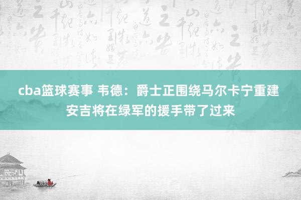 cba篮球赛事 韦德：爵士正围绕马尔卡宁重建 安吉将在绿军的援手带了过来