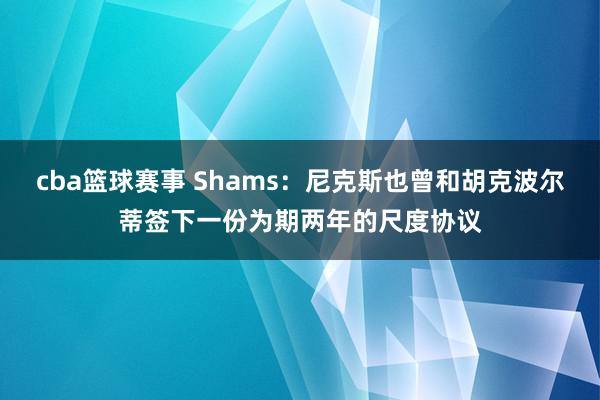 cba篮球赛事 Shams：尼克斯也曾和胡克波尔蒂签下一份为期两年的尺度协议