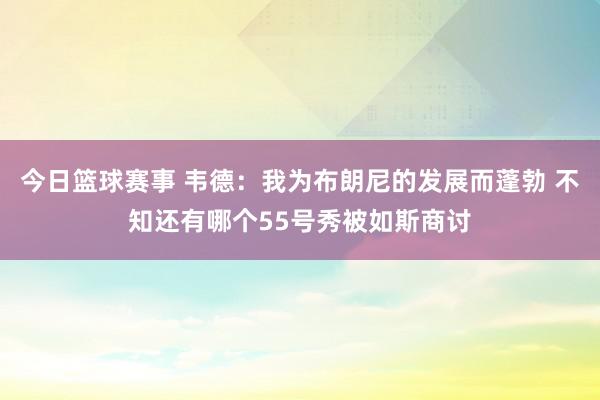 今日篮球赛事 韦德：我为布朗尼的发展而蓬勃 不知还有哪个55号秀被如斯商讨