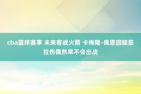 cba篮球赛事 未来客战火箭 卡梅隆-佩恩因腿筋拉伤偶然率不会出战