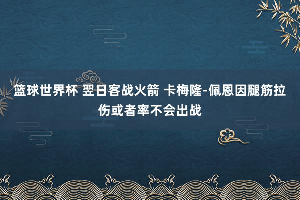 篮球世界杯 翌日客战火箭 卡梅隆-佩恩因腿筋拉伤或者率不会出战