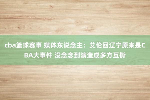 cba篮球赛事 媒体东说念主：艾伦回辽宁原来是CBA大事件 没念念到演造成多方互撕