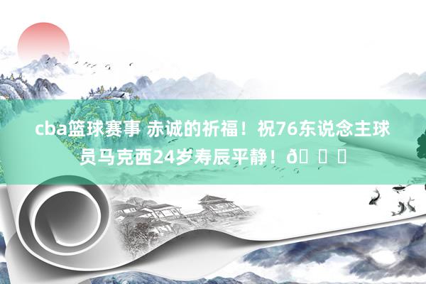 cba篮球赛事 赤诚的祈福！祝76东说念主球员马克西24岁寿辰平静！🎂