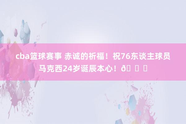 cba篮球赛事 赤诚的祈福！祝76东谈主球员马克西24岁诞辰本心！🎂