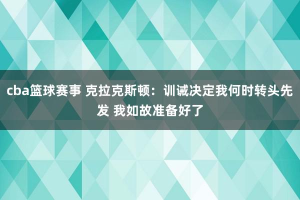 cba篮球赛事 克拉克斯顿：训诫决定我何时转头先发 我如故准备好了