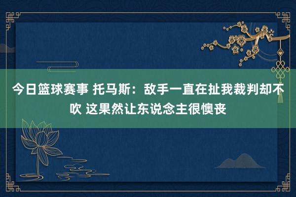 今日篮球赛事 托马斯：敌手一直在扯我裁判却不吹 这果然让东说念主很懊丧