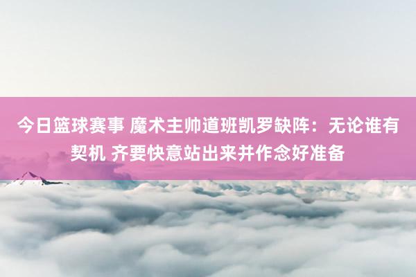 今日篮球赛事 魔术主帅道班凯罗缺阵：无论谁有契机 齐要快意站出来并作念好准备