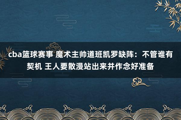 cba篮球赛事 魔术主帅道班凯罗缺阵：不管谁有契机 王人要散漫站出来并作念好准备