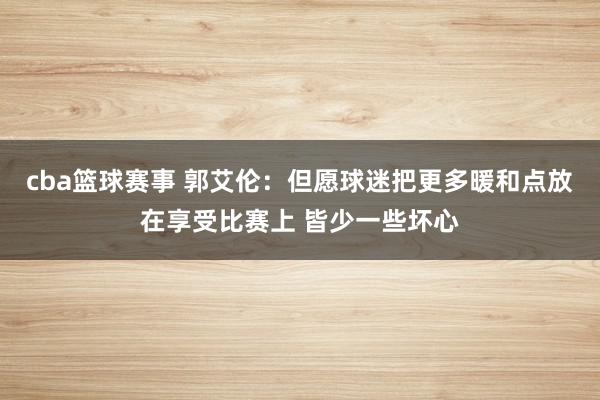 cba篮球赛事 郭艾伦：但愿球迷把更多暖和点放在享受比赛上 皆少一些坏心