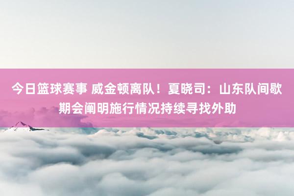 今日篮球赛事 威金顿离队！夏晓司：山东队间歇期会阐明施行情况持续寻找外助