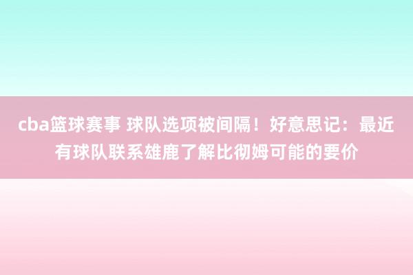 cba篮球赛事 球队选项被间隔！好意思记：最近有球队联系雄鹿了解比彻姆可能的要价