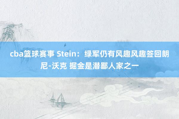 cba篮球赛事 Stein：绿军仍有风趣风趣签回朗尼-沃克 掘金是潜鄙人家之一