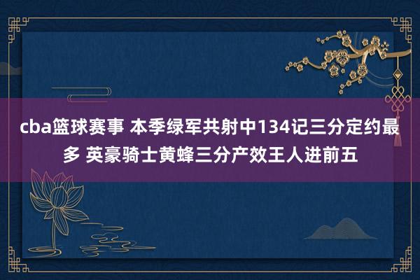 cba篮球赛事 本季绿军共射中134记三分定约最多 英豪骑士黄蜂三分产效王人进前五