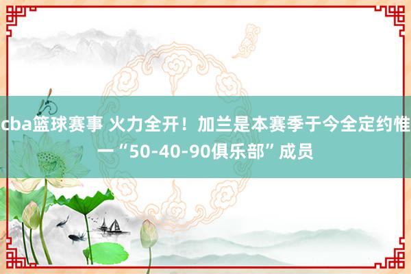 cba篮球赛事 火力全开！加兰是本赛季于今全定约惟一“50-40-90俱乐部”成员