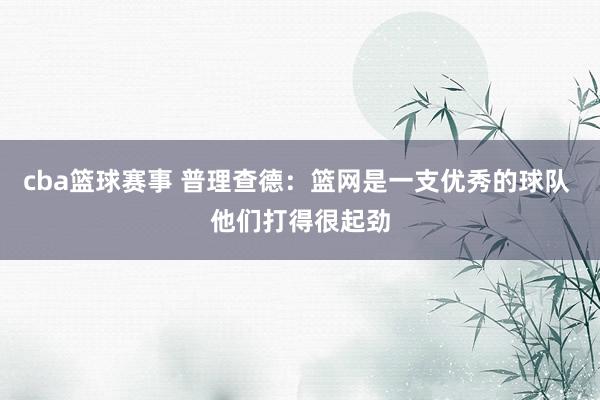 cba篮球赛事 普理查德：篮网是一支优秀的球队 他们打得很起劲