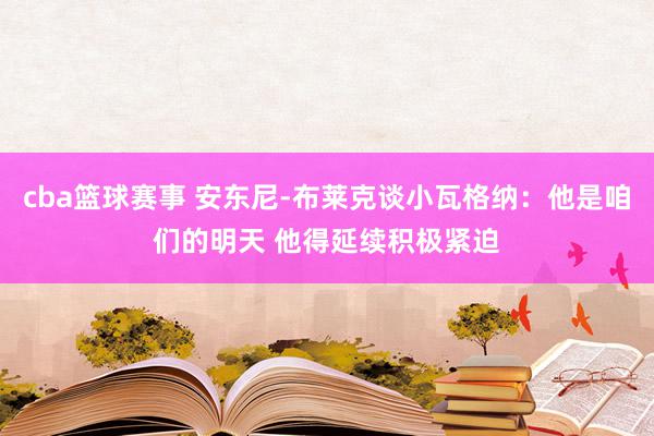 cba篮球赛事 安东尼-布莱克谈小瓦格纳：他是咱们的明天 他得延续积极紧迫