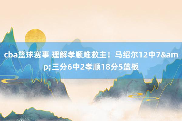 cba篮球赛事 理解孝顺难救主！马绍尔12中7&三分6中2孝顺18分5篮板