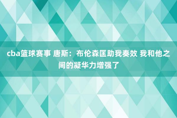 cba篮球赛事 唐斯：布伦森匡助我奏效 我和他之间的凝华力增强了