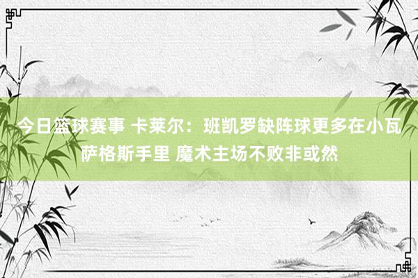 今日篮球赛事 卡莱尔：班凯罗缺阵球更多在小瓦萨格斯手里 魔术主场不败非或然