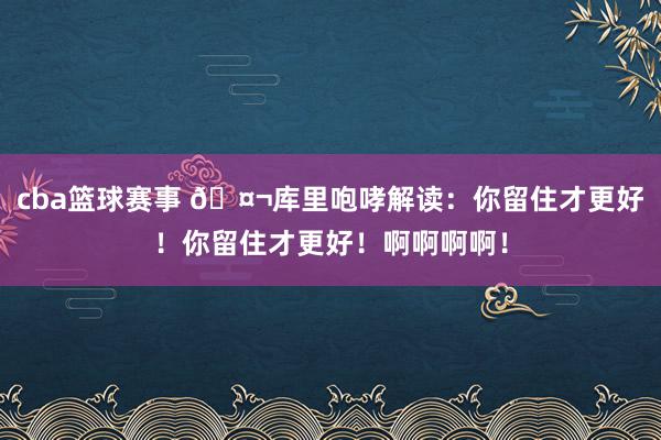 cba篮球赛事 🤬库里咆哮解读：你留住才更好！你留住才更好！啊啊啊啊！