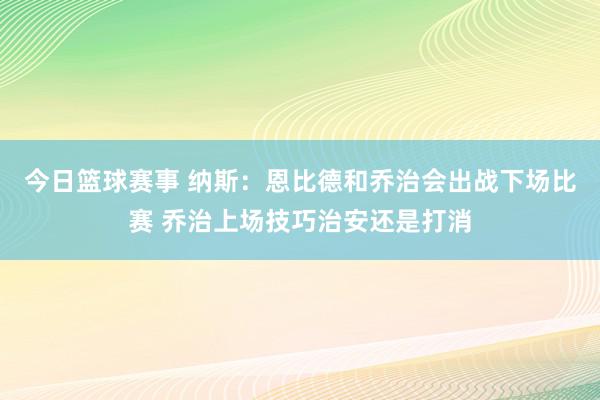 今日篮球赛事 纳斯：恩比德和乔治会出战下场比赛 乔治上场技巧治安还是打消