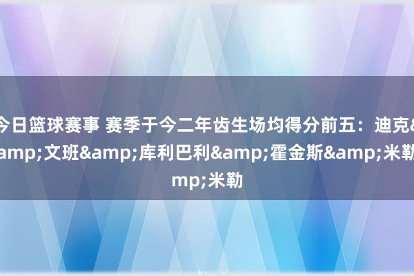 今日篮球赛事 赛季于今二年齿生场均得分前五：迪克&文班&库利巴利&霍金斯&米勒