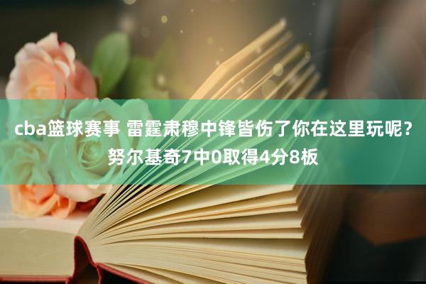 cba篮球赛事 雷霆肃穆中锋皆伤了你在这里玩呢？努尔基奇7中0取得4分8板