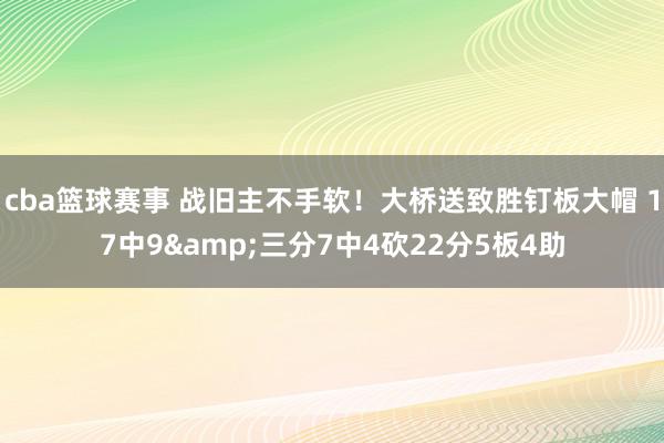 cba篮球赛事 战旧主不手软！大桥送致胜钉板大帽 17中9&三分7中4砍22分5板4助