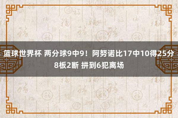 篮球世界杯 两分球9中9！阿努诺比17中10得25分8板2断 拼到6犯离场