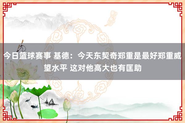 今日篮球赛事 基德：今天东契奇郑重是最好郑重威望水平 这对他高大也有匡助