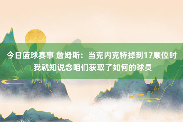 今日篮球赛事 詹姆斯：当克内克特掉到17顺位时 我就知说念咱们获取了如何的球员