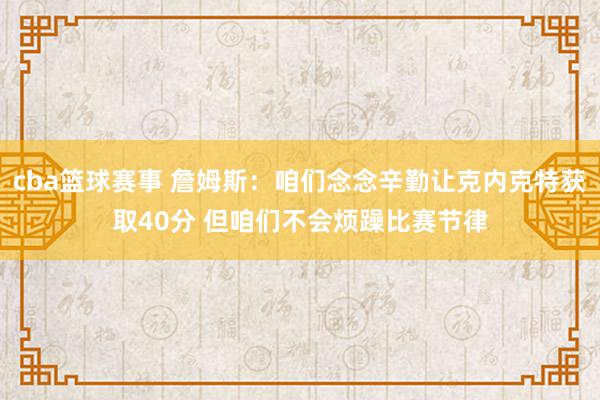 cba篮球赛事 詹姆斯：咱们念念辛勤让克内克特获取40分 但咱们不会烦躁比赛节律