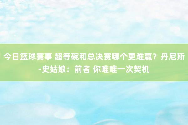 今日篮球赛事 超等碗和总决赛哪个更难赢？丹尼斯-史姑娘：前者 你唯唯一次契机