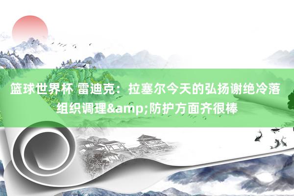 篮球世界杯 雷迪克：拉塞尔今天的弘扬谢绝冷落 组织调理&防护方面齐很棒