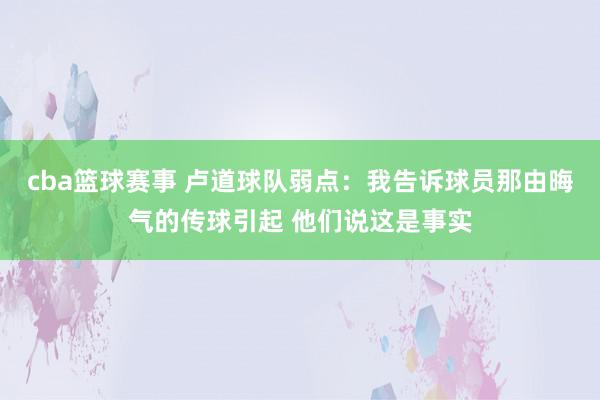 cba篮球赛事 卢道球队弱点：我告诉球员那由晦气的传球引起 他们说这是事实