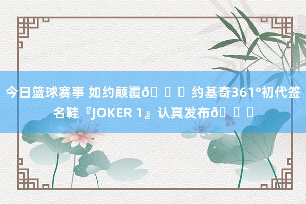 今日篮球赛事 如约颠覆🃏约基奇361°初代签名鞋『JOKER 1』认真发布👟