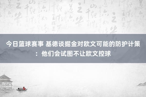 今日篮球赛事 基德谈掘金对欧文可能的防护计策：他们会试图不让欧文控球