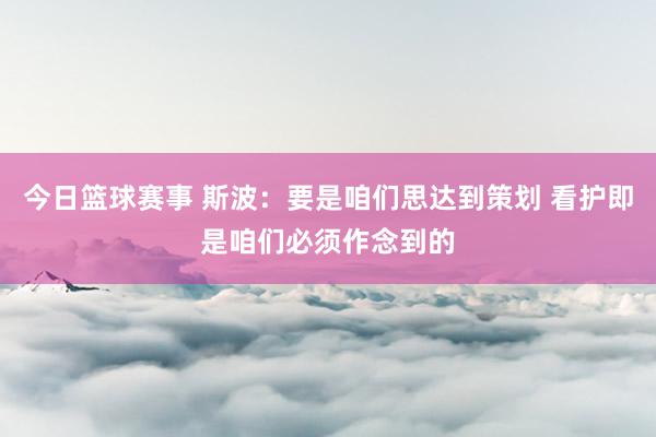 今日篮球赛事 斯波：要是咱们思达到策划 看护即是咱们必须作念到的