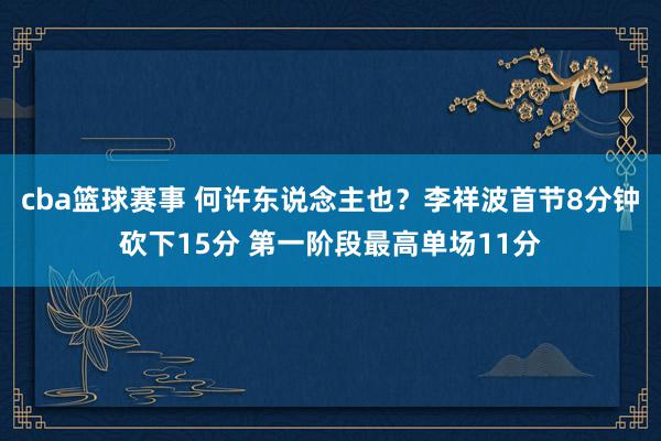 cba篮球赛事 何许东说念主也？李祥波首节8分钟砍下15分 第一阶段最高单场11分