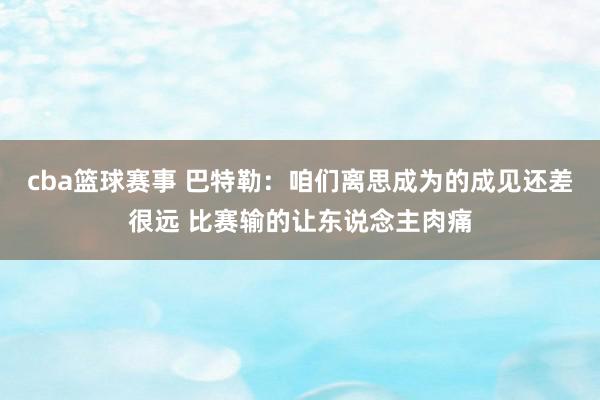 cba篮球赛事 巴特勒：咱们离思成为的成见还差很远 比赛输的让东说念主肉痛